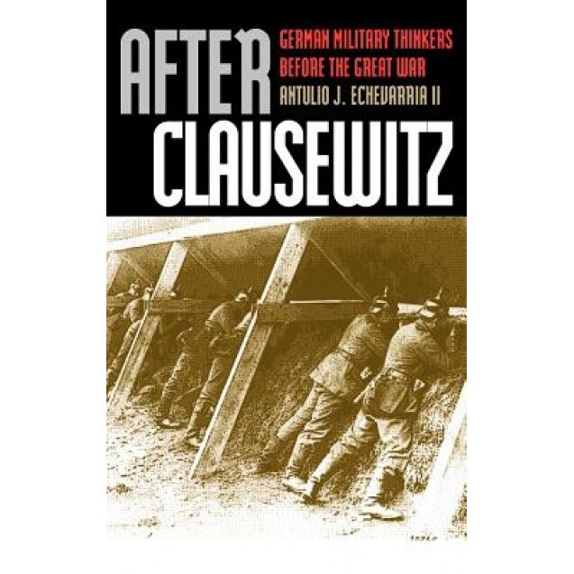 After Clausewitz: German Military Thinkers Before the Great War, Antulio J., II Echevarria (Author)