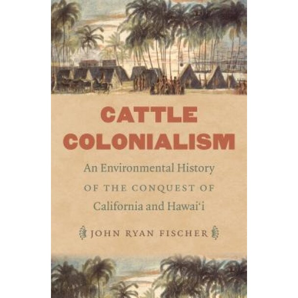 Cattle Colonialism: An Environmental History of the Conquest of California and Hawai'i, John Ryan Fischer (Author)