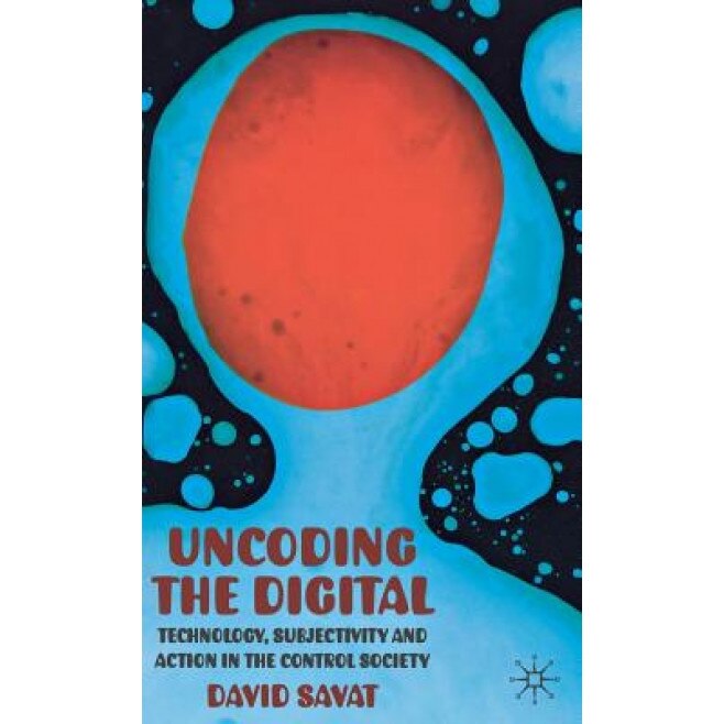 The Uncoding the Digital: Technology, Subjectivity and Action in the Control Society, David Savat (Author)
