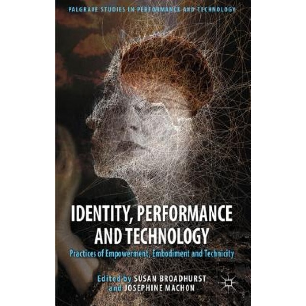 Identity, Performance and Technology: Practices of Empowerment, Embodiment and Technicity, Susan Broadhurst (Editor)