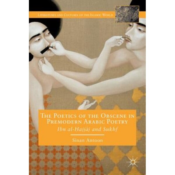 The Poetics of the Obscene in Premodern Arabic Poetry: Ibn Al-Hajjaj and Sukhf, Sinan Antoon (Author)