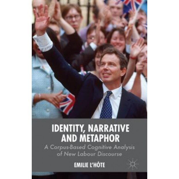 Identity, Narrative and Metaphor: A Corpus-Based Cognitive Analysis of New Labour Discourse, Emilie L'Hote (Author)