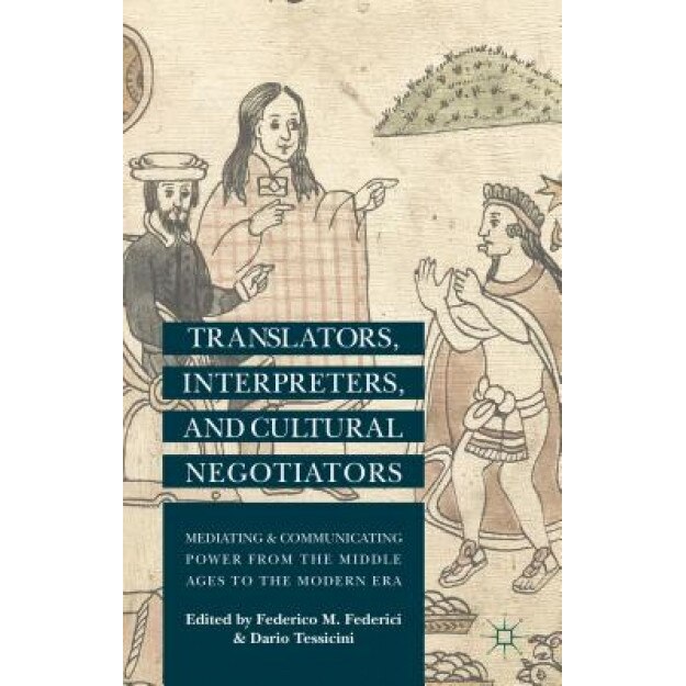 Translators, Interpreters, and Cultural Negotiators: Mediating and Communicating Power from the Middle Ages to the Modern Era, Federico M. Federici (Editor)