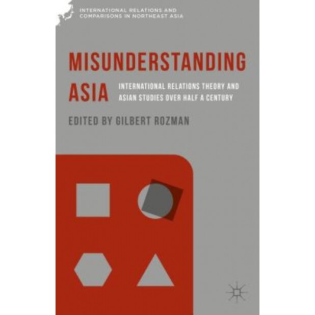 Misunderstanding Asia: International Relations Theory and Asian Studies Over Half a Century, Gilbert Rozman (Editor)