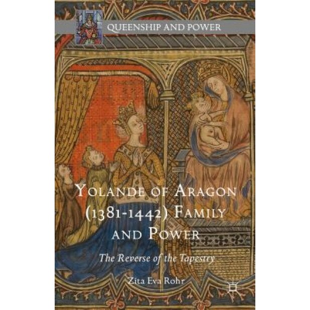 Yolande of Aragon (1381-1442) Family and Power: The Reverse of the Tapestry, Zita Eva Rohr (Author)