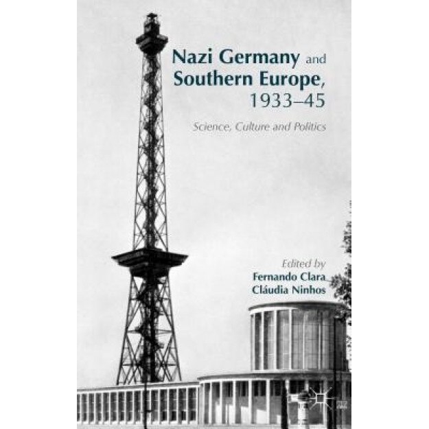 Nazi Germany and Southern Europe, 1933-45: Science, Culture and Politics, Fernando Clara (Editor)