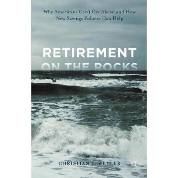 Retirement on the Rocks: Why Americans Can't Get Ahead and How New Savings Policies Can Help - Christian E. Weller (Author)