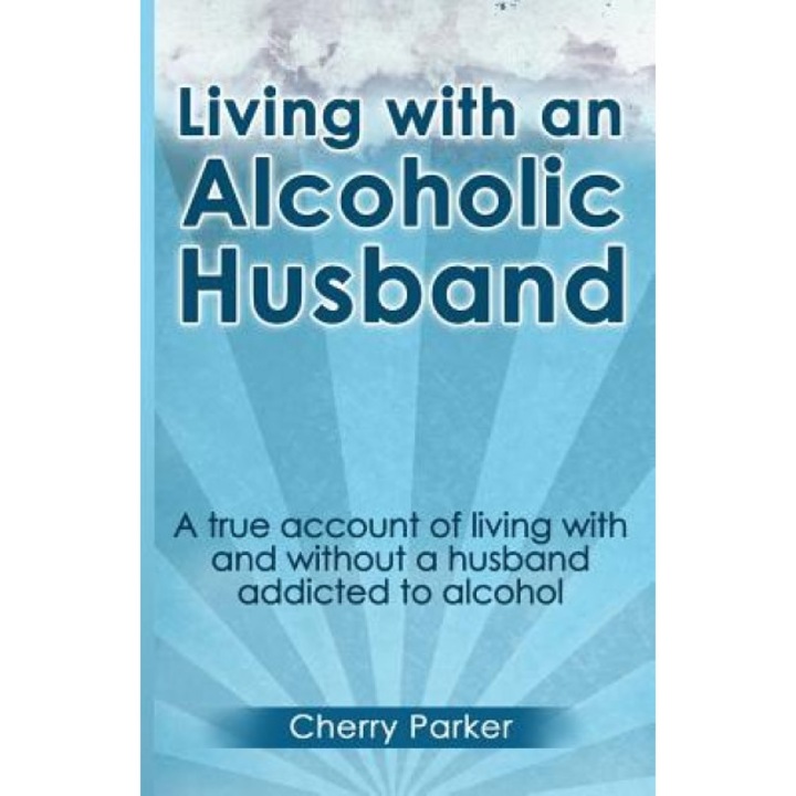 Living with an Alcoholic Husband: A True Account of Living with and Without a Husband Addicted to Alcohol., Cherry Parker (Author)