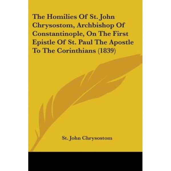 The Homilies of St. John Chrysostom, Archbishop of Constantinople, on the First Epistle of St. Paul the Apostle to the Corinthians (1839), St John Chrysostom (Author)