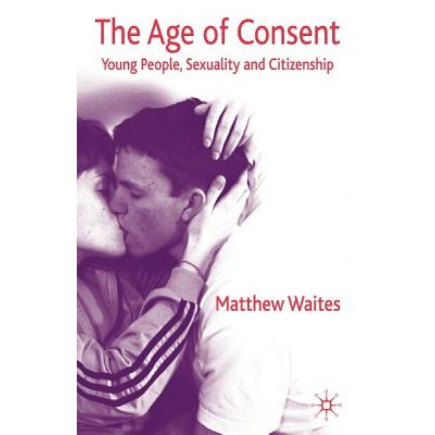 The Age of Consent: Young People, Sexuality and Citizenship, Matthew Waites (Author)
