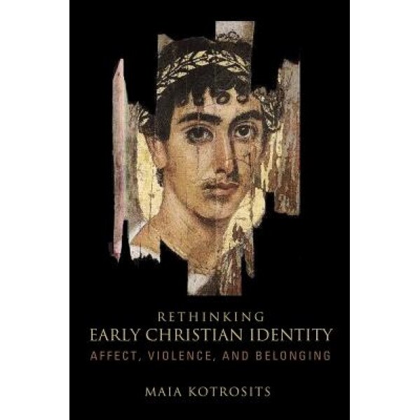 Rethinking Early Christian Identity: Affect, Violence, and Belonging, Maia Kotrosits (Author)