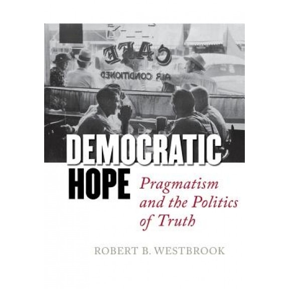 Democratic Hope: Pragmatism and the Politics of Truth, Robert B. Westbrook (Author)