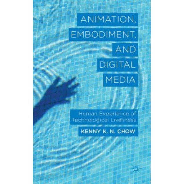 Animation, Embodiment, and Digital Media: Human Experience of Technological Liveliness, Kenny K. N. Chow (Author)