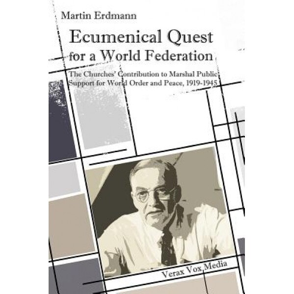 Ecumenical Quest for a World Federation: The Churches' Contribution to Marshal Public Support for World Order and Peace, 1919-1945, Dr Martin Erdmann (Author)