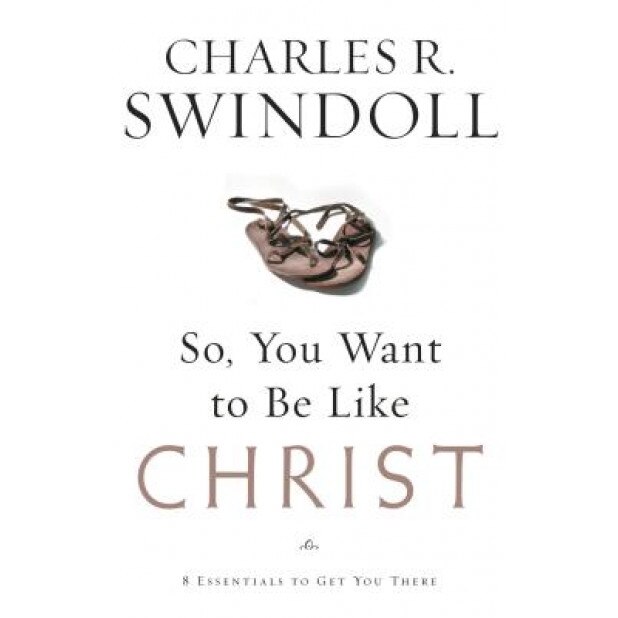 So, You Want to Be Like Christ?: Eight Essentials to Get You There, Charles R. Swindoll