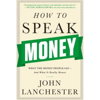 How to Speak Money: What the Money People Say-And What It Really Means - John Lanchester (Author) How to Speak Money: What the Money People Say-And What It Really Means - John Lanchester (Author)