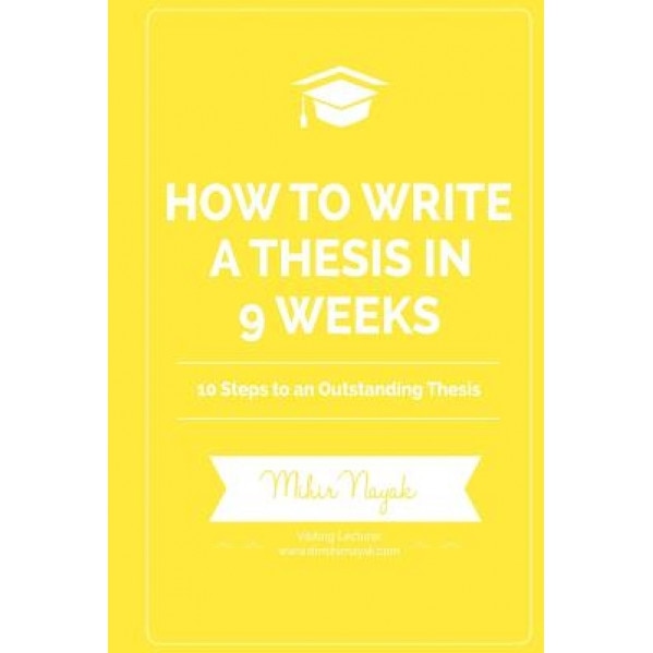 How to Write a Thesis in 9 Weeks: 10 Steps to an Outstanding Thesis, Mihir Nayak (Author)