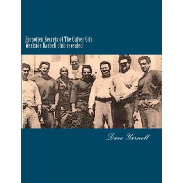 Forgotten Secrets of the Culver City Westside Barbell Club Revealed: Featuring the Entire Original Westside Barbell Crew, the Wild Bunch of West Virgi, Dave Yarnell (Author)