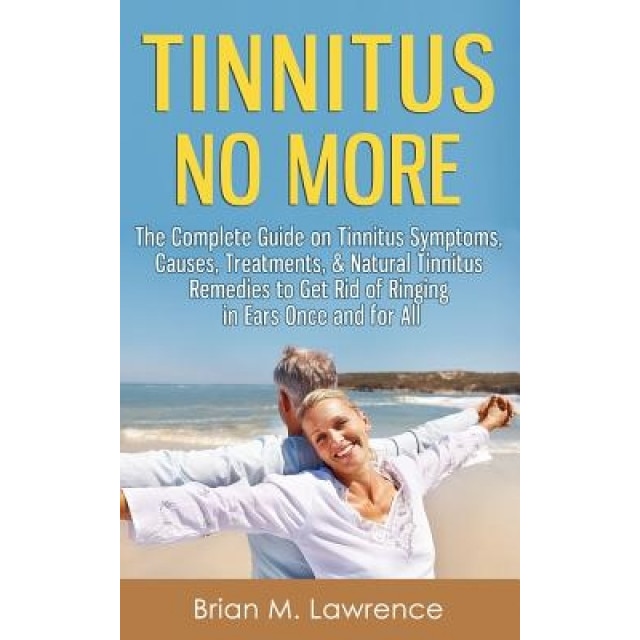 Tinnitus No More: The Complete Guide on Tinnitus Symptoms, Causes, Treatments, & Natural Tinnitus Remedies to Get Rid of Ringing in Ears, Brian M. Lawrence (Author)