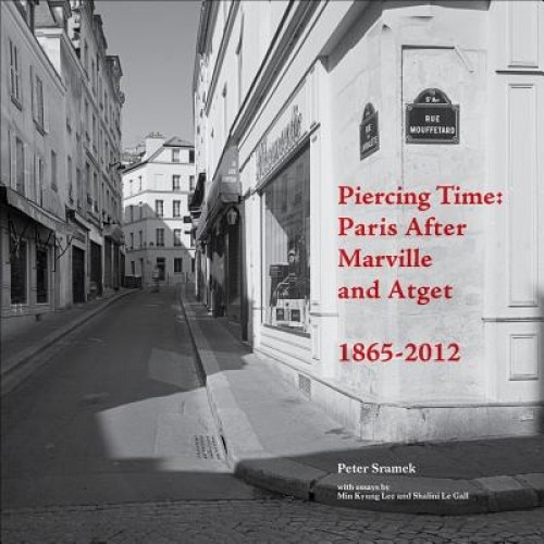 Piercing Time: Paris After Marville and Atget, 1865-2012, Peter Sramek (Author)