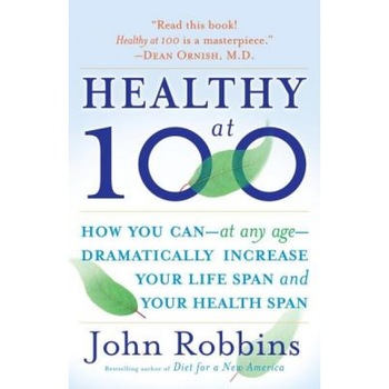 Healthy at 100: The Scientifically Proven Secrets of the World's Healthiest and Longest-Lived Peoples, John Robbins Healthy at 100: The Scientifically Proven Secrets of the World's Healthiest and Longest-Lived Peoples, John Robbins