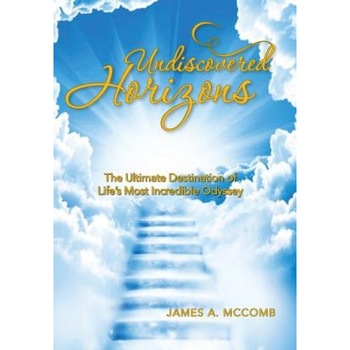 Undiscovered Horizons: The Ultimate Destination of Life's Most Incredible Odyssey, James a. McComb (Author) Undiscovered Horizons: The Ultimate Destination of Life's Most Incredible Odyssey, James a. McComb (Author)