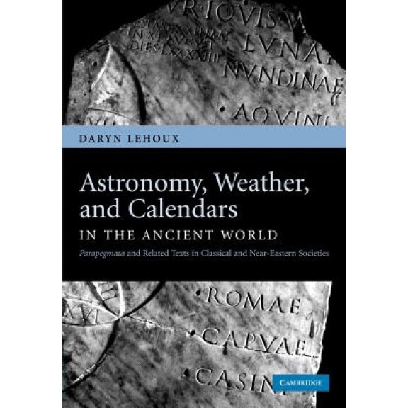 Astronomy, Weather, and Calendars in the Ancient World: Parapegmata and Related Texts in Classical and Near-Eastern Societies, Daryn Lehoux (Author)
