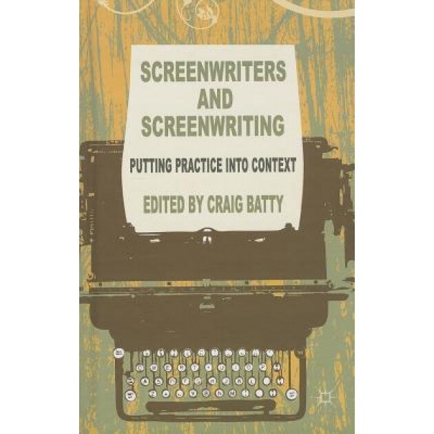 Screenwriters and Screenwriting: Putting Practice Into Context, Craig Batty (Editor)