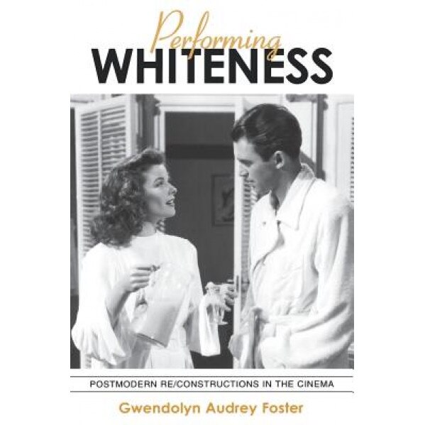 Performing Whiteness: Postmodern Re/Constructions in the Cinema, Gwendolyn Audrey Foster (Author)