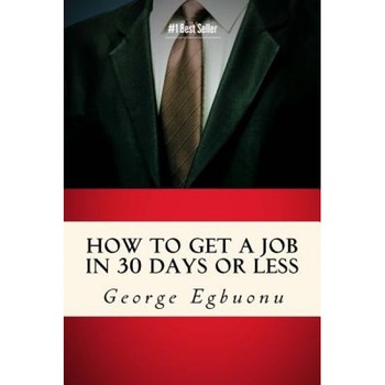 How to Get a Job in 30 Days or Less: Discover Insider Hiring Secrets on Applying & Interviewing for Any Job and Job Getting Tips & Strategies to Find - George Egbuonu (Author) How to Get a Job in 30 Days or Less: Discover Insider Hiring Secrets on Applying & Interviewing for Any Job and Job Getting Tips & Strategies to Find - George Egbuonu (Author)