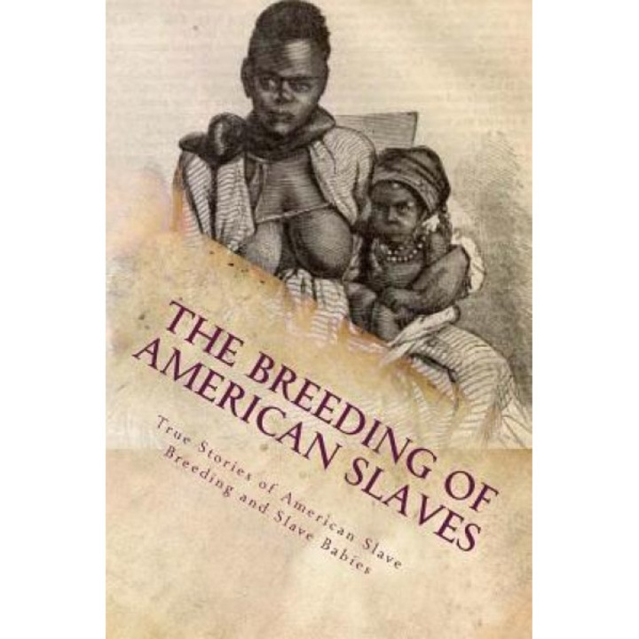 The Breeding of American Slaves: True Stories of American Slave Breeding and Slave Babies, Various (Author)