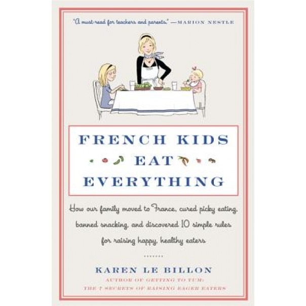 French Kids Eat Everything: How Our Family Moved to France, Cured Picky Eating, Banned Snacking, and Discovered 10 Simple Rules for Raising Happy,, Karen Le Billon (Author)