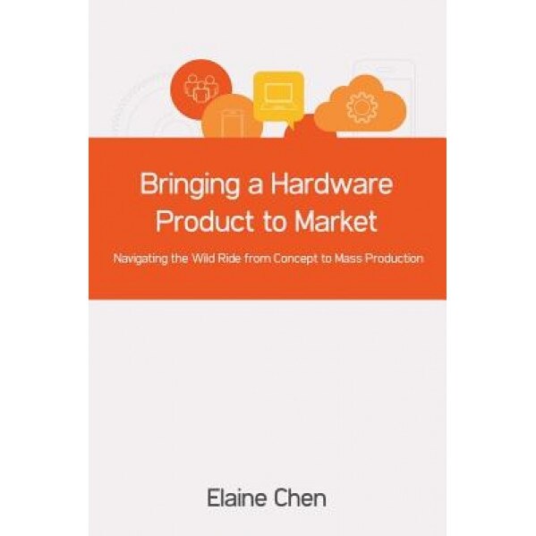 Bringing a Hardware Product to Market: Navigating the Wild Ride from Concept to Mass Production, Elaine Chen (Author)
