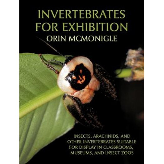 Invertebrates for Exhibition: Insects, Arachnids, and Other Invertebrates Suitable for Display in Classrooms, Museums, and Insect Zoos, Orin McMonigle (Author)