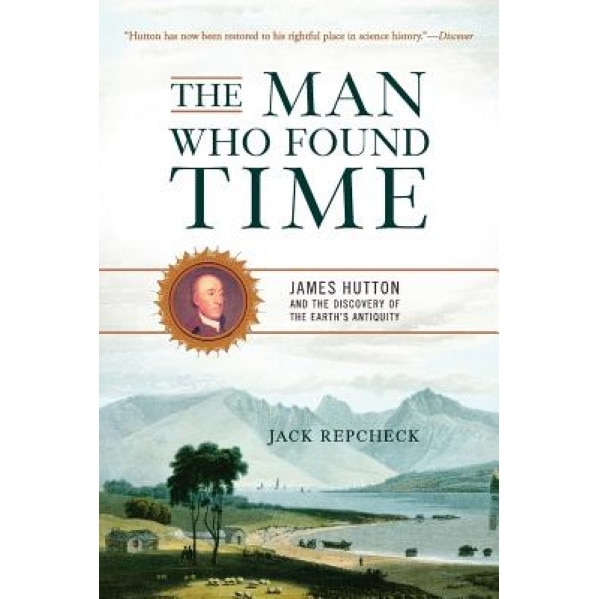 The Man Who Found Time: James Hutton and the Discovery of the Earth's Antiquity, Jack Repcheck