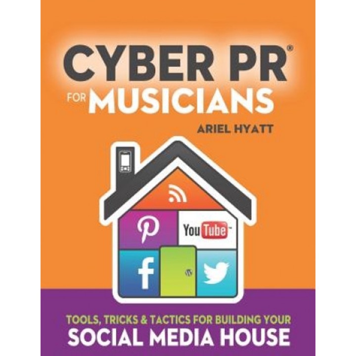 Cyber PR for Musicians: Tools, Tricks & Tactics for Building Your Social Media House, Ariel Hyatt (Author)