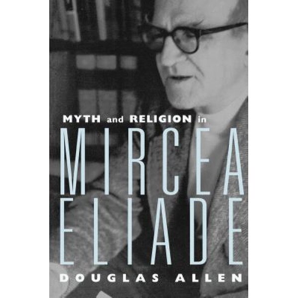 Myth and Religion in Mircea Eliade, Douglas Allen (Author)