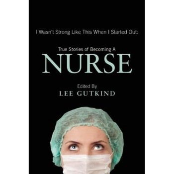I Wasn't Strong Like This When I Started Out: True Stories of Becoming a Nurse, Lee Gutkind (Editor) I Wasn't Strong Like This When I Started Out: True Stories of Becoming a Nurse, Lee Gutkind (Editor)