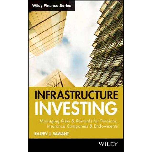 Infrastructure Investing: Managing Risks & Rewards for Pensions, Insurance Companies & Endowments - Rajeev J. Sawant (Author)