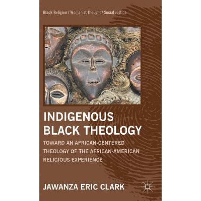 Indigenous Black Theology: Toward an African-Centered Theology of the African-American Religious Experience, Jawanza Eric Clark (Author)