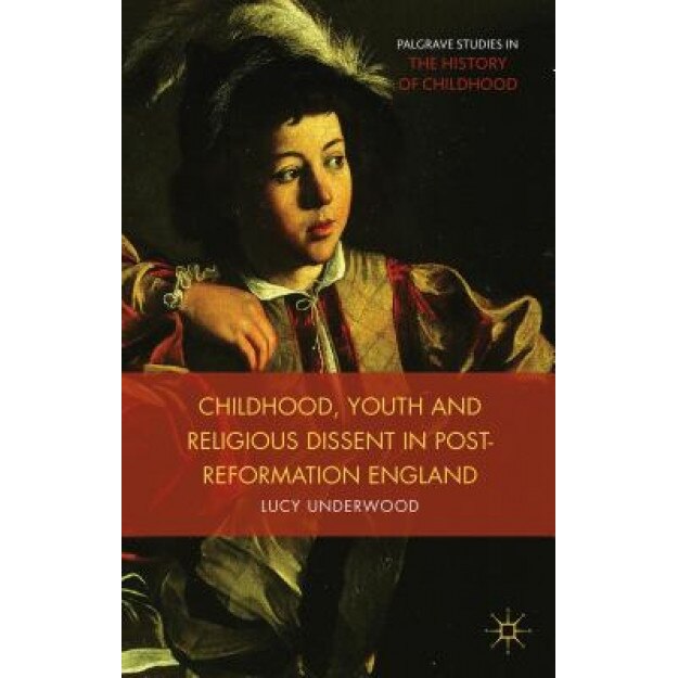 Childhood, Youth, and Religious Dissent in Post-Reformation England, Lucy Underwood (Author)