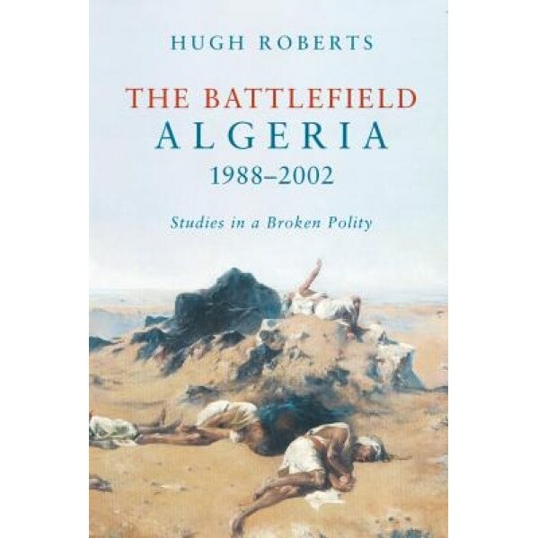 The Battlefield: Algeria 1988-2002: Studies in a Broken Polity, Hugh Roberts (Author)