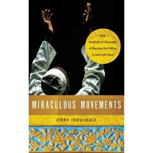 Miraculous Movements: How Hundreds of Thousands of Muslims Are Falling in Love with Jesus, Jerry Trousdale (Author)