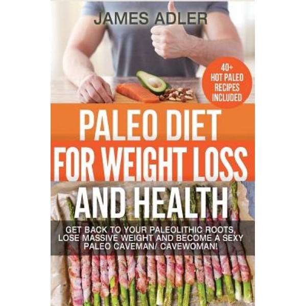 Paleo Diet for Weight Loss and Health: Get Back to Your Paleolithic Roots, Lose Massive Weight and Become a Sexy Paleo Caveman/ Cavewoman. +40 Paleo R, James Adler (Author)