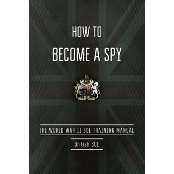 How to Become a Spy: The World War II SOE Training Manual, British Special Operations Executive (Author)