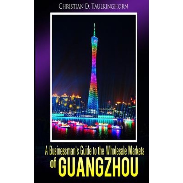A Businessman's Guide to the Wholesale Markets of Guangzhou, MR Christian D. Taulkinghorn (Author)