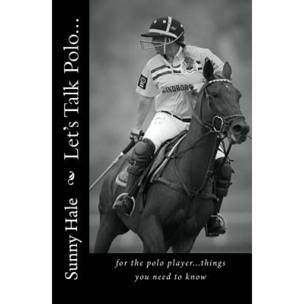 Let's Talk Polo...: For the Polo Player...Things You Need to Know. Written by the Most Famous and Well Respected Female Polo Player in the, Sunny Hale (Author)