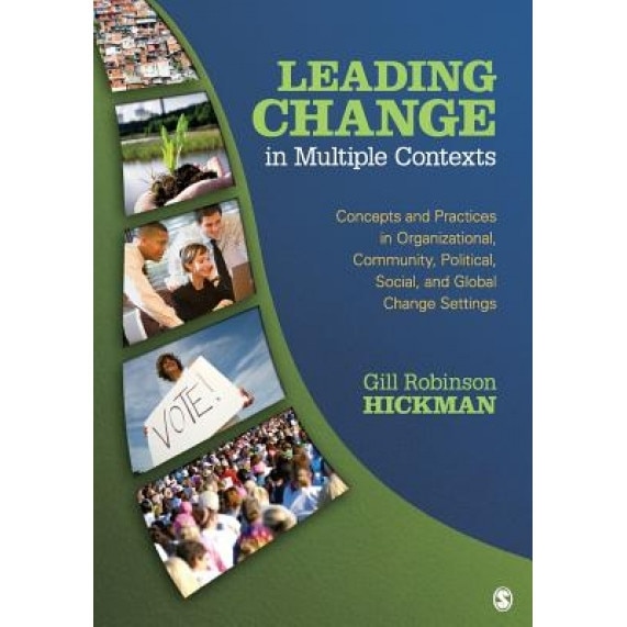 Leading Change in Multiple Contexts: Concepts and Practices in Organizational, Community, Political, Social, and Global Change Settings - Gill Robinson Hickman (Author)