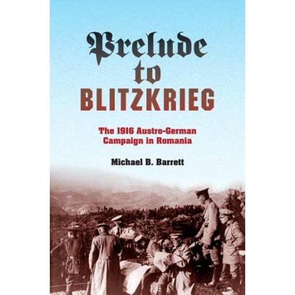 Blitzkrieg in Walachia: The 1916 Austro-German Campaign in Romania, Michael B. Barrett (Author)