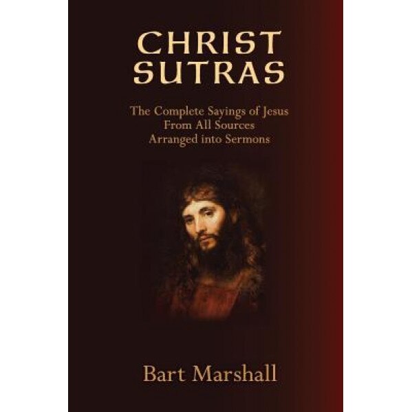 Christ Sutras: The Complete Sayings of Jesus from All Sources Arranged Into Sermons, Bart Marshall (Author)